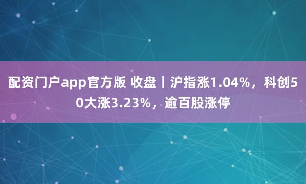配资门户app官方版 收盘丨沪指涨1.04%，科创50大涨3.23%，逾百股涨停