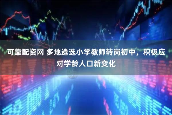 可靠配资网 多地遴选小学教师转岗初中，积极应对学龄人口新变化
