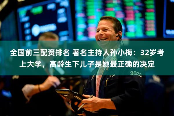 全国前三配资排名 著名主持人孙小梅：32岁考上大学，高龄生下儿子是她最正确的决定