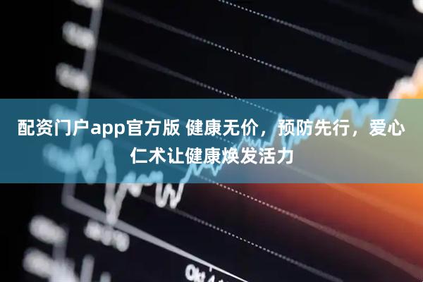 配资门户app官方版 健康无价，预防先行，爱心仁术让健康焕发活力