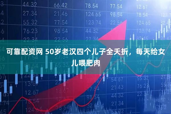 可靠配资网 50岁老汉四个儿子全夭折，每天给女儿喂肥肉