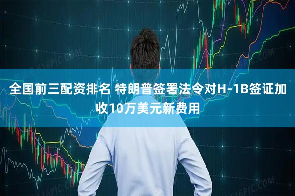 全国前三配资排名 特朗普签署法令对H-1B签证加收10万美元新费用