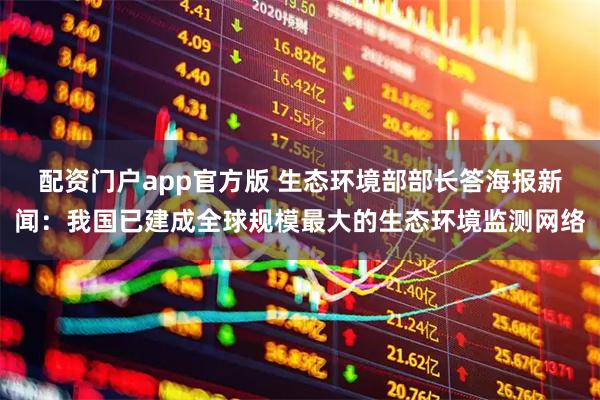 配资门户app官方版 生态环境部部长答海报新闻：我国已建成全球规模最大的生态环境监测网络