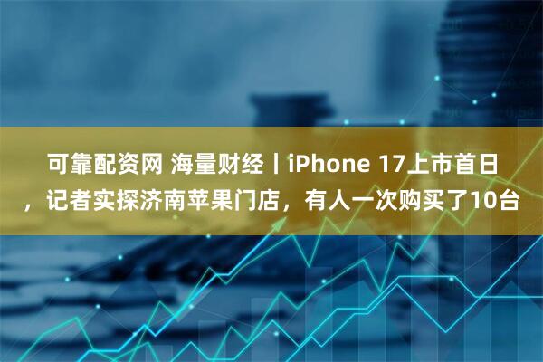 可靠配资网 海量财经丨iPhone 17上市首日，记者实探济南苹果门店，有人一次购买了10台