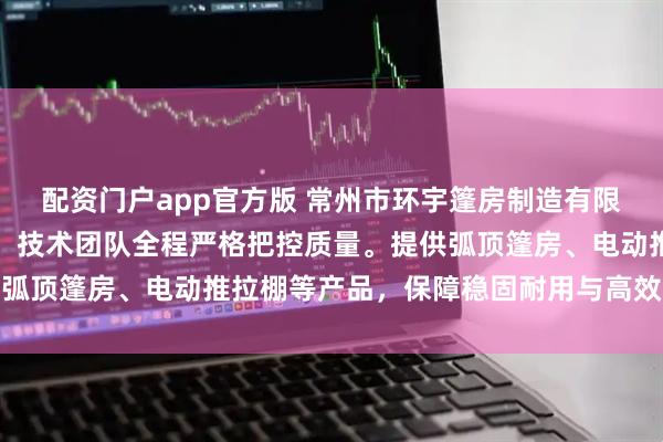 配资门户app官方版 常州市环宇篷房制造有限公司专注弧形篷房生产，技术团队全程严格把控质量。提供弧顶篷房、电动推拉棚等产品，保障稳固耐用与高效搭建体验