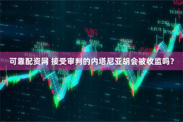 可靠配资网 接受审判的内塔尼亚胡会被收监吗？