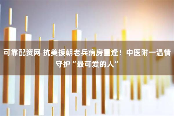 可靠配资网 抗美援朝老兵病房重逢！中医附一温情守护“最可爱的人”