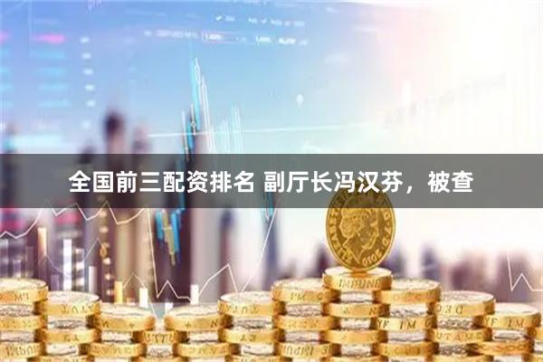 全国前三配资排名 副厅长冯汉芬，被查