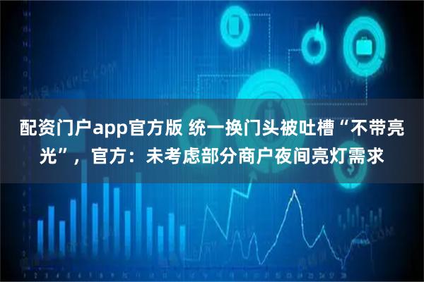 配资门户app官方版 统一换门头被吐槽“不带亮光”，官方：未考虑部分商户夜间亮灯需求