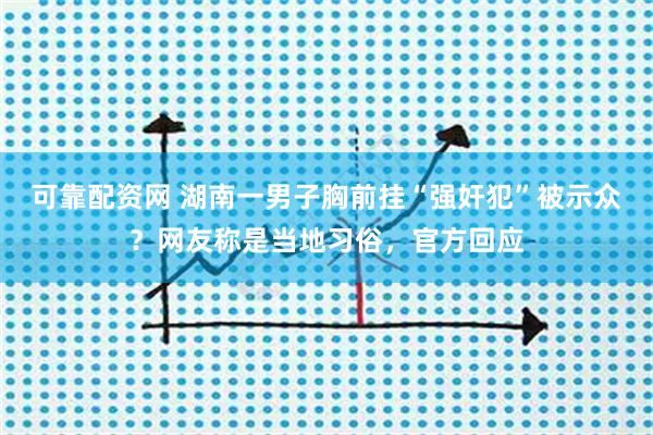 可靠配资网 湖南一男子胸前挂“强奸犯”被示众？网友称是当地习俗，官方回应