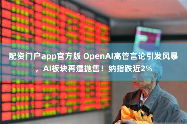 配资门户app官方版 OpenAI高管言论引发风暴，AI板块再遭抛售！纳指跌近2%