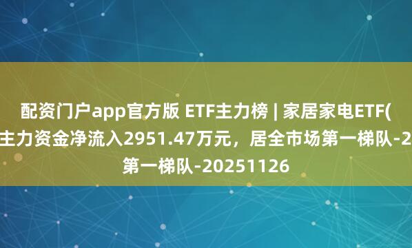 配资门户app官方版 ETF主力榜 | 家居家电ETF(515730)主力资金净流入2951.47万元，居全市场第一梯队-20251126