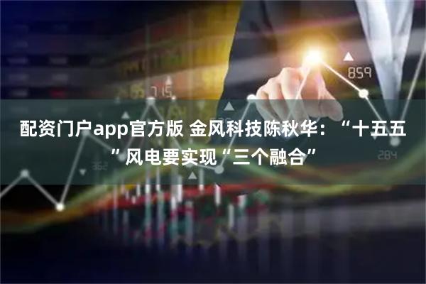 配资门户app官方版 金风科技陈秋华：“十五五”风电要实现“三个融合”